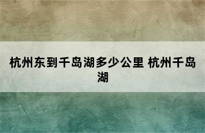 杭州东到千岛湖多少公里 杭州千岛湖